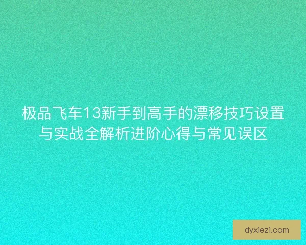 极品飞车13新手到高手的漂移技巧设置与实战全解析进阶心得与常见误区