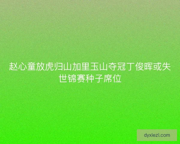 赵心童放虎归山加里玉山夺冠丁俊晖或失世锦赛种子席位