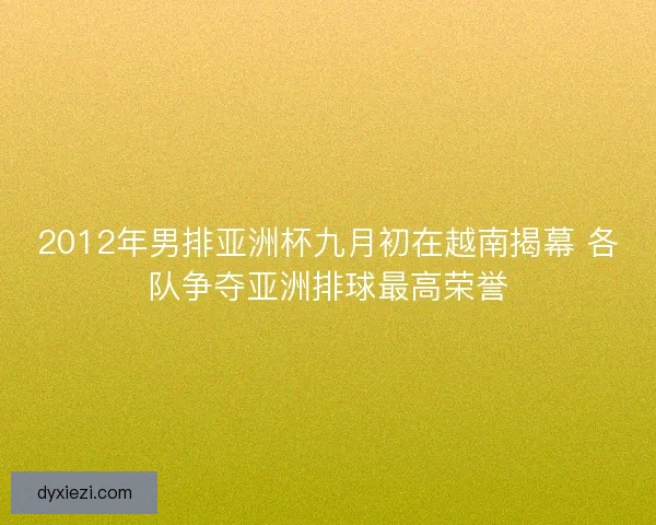 2012年男排亚洲杯九月初在越南揭幕 各队争夺亚洲排球最高荣誉