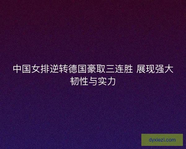 中国女排逆转德国豪取三连胜 展现强大韧性与实力