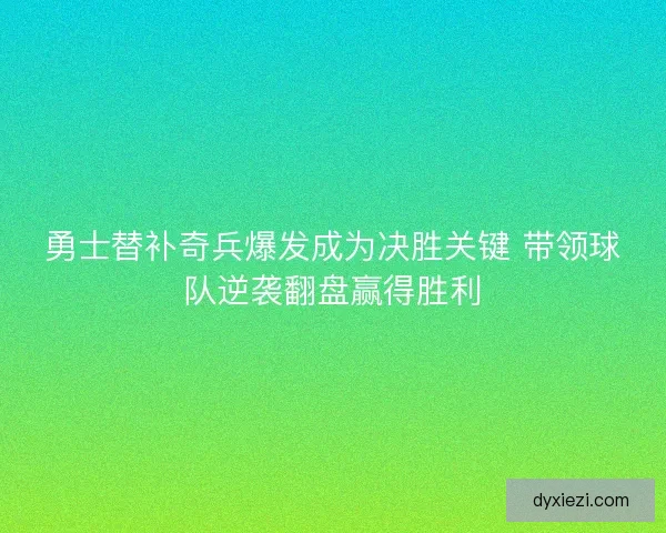 勇士替补奇兵爆发成为决胜关键 带领球队逆袭翻盘赢得胜利