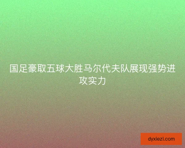 国足豪取五球大胜马尔代夫队展现强势进攻实力