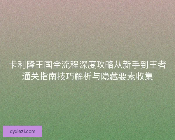 卡利隆王国全流程深度攻略从新手到王者通关指南技巧解析与隐藏要素收集