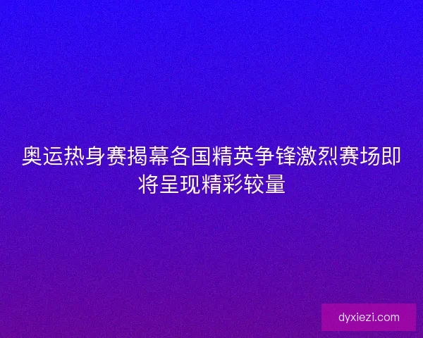 奥运热身赛揭幕各国精英争锋激烈赛场即将呈现精彩较量
