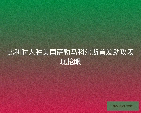 比利时大胜美国萨勒马科尔斯首发助攻表现抢眼