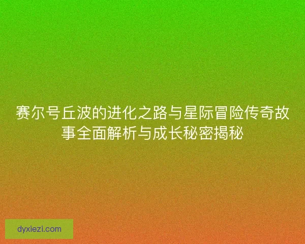 赛尔号丘波的进化之路与星际冒险传奇故事全面解析与成长秘密揭秘