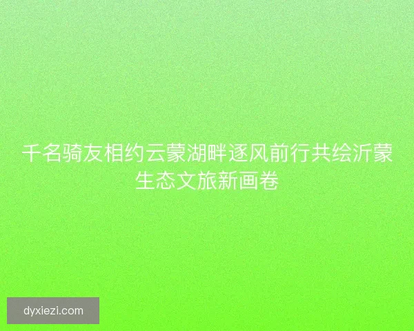 千名骑友相约云蒙湖畔逐风前行共绘沂蒙生态文旅新画卷