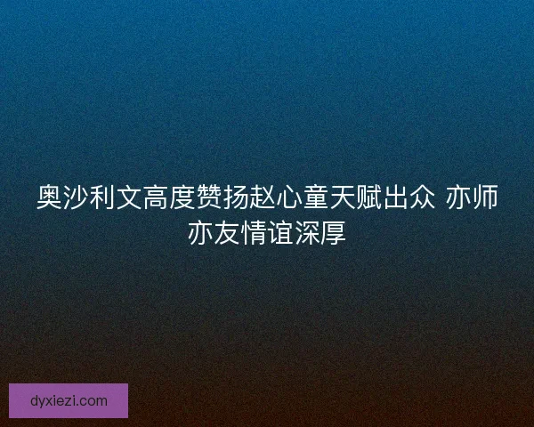 奥沙利文高度赞扬赵心童天赋出众 亦师亦友情谊深厚