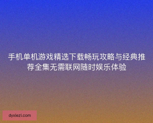 手机单机游戏精选下载畅玩攻略与经典推荐全集无需联网随时娱乐体验